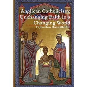 Munn OblOSB, Fr Jonathan Anglican Catholicism: Unchanging Faith in a Changing World Munn OblOSB, Fr Jonathan Anglican Catholicism: Unchanging Faith in a Changing World
