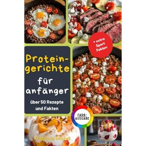 Mond, Patricia Protein-Gerichte für Anfänger: Über 50 Einfache, Leckere und Proteinreiche Rezepte mit Mindestens 40g Protein pro Portion für Fitness, Muskelaufbau und Gesunde Ernährung Mond, Patricia Protein-Gerichte für Anfänger: Über 50 Einfache, Leckere und Proteinreiche Rezepte mit Mindestens 40g Protein pro Portion für Fitness, Muskelaufbau und Gesunde Ernährung