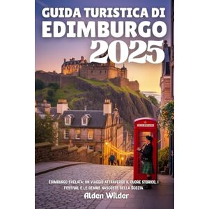 Wilder, Alden GUIDA TURISTICA DI EDIMBURGO 2025: Edimburgo svelata: un viaggio attraverso il cuore storico, i festival e le gemme nascoste della Scozia Wilder, Alden GUIDA TURISTICA DI EDIMBURGO 2025: Edimburgo svelata: un viaggio attraverso il cuore storico, i festival e le gemme nascoste della Scozia