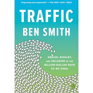 Ben Smith Traffic: Genius, Rivalry, and Delusion in the Billion-Dollar Race to Go Viral Ben Smith Traffic: Genius, Rivalry, and Delusion in the Billion-Dollar Race to Go Viral