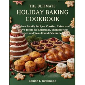 Desimone, Louise J. THE ULTIMATE HOLIDAY BAKING COOKBOOK: Delicious Family Recipes, Cookies, Cakes, and Festive Treats for Christmas, Thanksgiving, Easter, and Year-Round Celebrations Desimone, Louise J. THE ULTIMATE HOLIDAY BAKING COOKBOOK: Delicious Family Recipes, Cookies, Cakes, and Festive Treats for Christmas, Thanksgiving, Easter, and Year-Round Celebrations