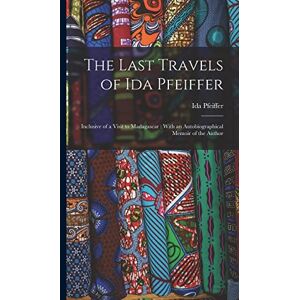 Pfeiffer, Ida The Last Travels of Ida Pfeiffer: Inclusive of a Visit to Madagascar: With an Autobiographical Memoir of the Author Pfeiffer, Ida The Last Travels of Ida Pfeiffer: Inclusive of a Visit to Madagascar: With an Autobiographical Memoir of the Author