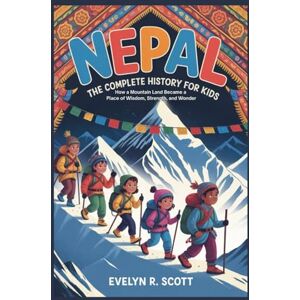 Scott NEPAL: The Complete History for Kids: How a Mountain Land Became a Place of Wisdom, Strength, and Wonder (Collections of books on the histories of Asia Countries) Scott NEPAL: The Complete History for Kids: How a Mountain Land Became a Place of Wisdom, Strength, and Wonder (Collections of books on the histories of Asia Countries)