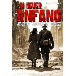 Cole, Barry Ein neuer Anfang – Mut, Konflikt und der hohe Preis des Krieges: Ein historischer Roman über den Zweiten Weltkrieg Cole, Barry Ein neuer Anfang – Mut, Konflikt und der hohe Preis des Krieges: Ein historischer Roman über den Zweiten Weltkrieg
