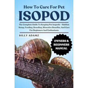 ADAMZ, BILLY HOW TO CARE FOR PET ISOPOD: The Complete Guide To Keeping Pet Isopods – Habitat Setup, Feeding, Breeding, Bioactive Benefits, And Care For Beginners And Enthusiasts ADAMZ, BILLY HOW TO CARE FOR PET ISOPOD: The Complete Guide To Keeping Pet Isopods – Habitat Setup, Feeding, Breeding, Bioactive Benefits, And Care For Beginners And Enthusiasts