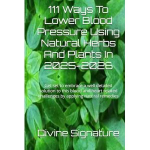 Signature, Divine 111 Ways To Lower Blood Pressure Using Natural Herbs And Plants In 2025-2026: Get set to embrace a well detailed solution to this blood and heart related challenges by applying natural remedies Signature, Divine 111 Ways To Lower Blood Pressure Using Natural Herbs And Plants In 2025-2026: Get set to embrace a well detailed solution to this blood and heart related challenges by applying natural remedies