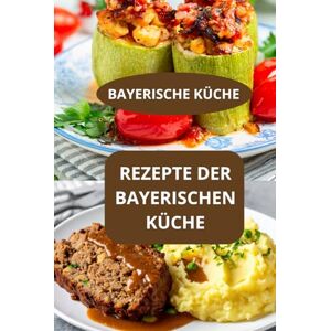 AHOLOUKPE, Herve REZEPTE DER BAYERISCHEN KÜCHE: BAYERISCHE KÜCHE Bayerische Spezialitäten Authentische Rezepte Bayern AHOLOUKPE, Herve REZEPTE DER BAYERISCHEN KÜCHE: BAYERISCHE KÜCHE Bayerische Spezialitäten Authentische Rezepte Bayern