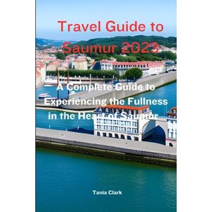 Clark, Tania Travel Guide to Saumur 2023: The Complete Guide to Experiencing the Fullness in the heart of Saumur (Trails & Tales: Your Ultimate Travel Companion for All Ages &Gender) Clark, Tania Travel Guide to Saumur 2023: The Complete Guide to Experiencing the Fullness in the heart of Saumur (Trails & Tales: Your Ultimate Travel Companion for All Ages &Gender)
