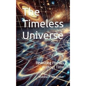 Whittaker, Andrew P. The Timeless Universe: Rewriting Physics Without Time Whittaker, Andrew P. The Timeless Universe: Rewriting Physics Without Time