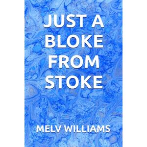 WILLIAMS, MELV JUST A BLOKE FROM STOKE WILLIAMS, MELV JUST A BLOKE FROM STOKE