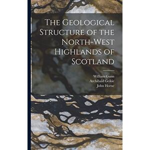 Geikie, Archibald The Geological Structure of the North-West Highlands of Scotland Geikie, Archibald The Geological Structure of the North-West Highlands of Scotland