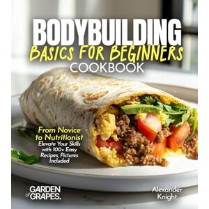 Knight, Alexander Bodybuilding Basics for Beginners Cookbook: From Novice to Nutritionist Elevate Your Skills with 100+ Easy Recipes, Pictures Included Knight, Alexander Bodybuilding Basics for Beginners Cookbook: From Novice to Nutritionist Elevate Your Skills with 100+ Easy Recipes, Pictures Included