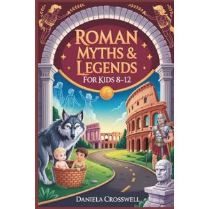 Crosswell, Daniela Roman Myths & Legends for Kids Ages 8–12: Discover the Heroes, Gods, and True Stories That Shaped Ancient Rome Crosswell, Daniela Roman Myths & Legends for Kids Ages 8–12: Discover the Heroes, Gods, and True Stories That Shaped Ancient Rome