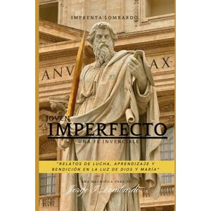 Lombardo., Jorge I, Un Joven Imperfecto, Una Fe Invencible.: Relatos de lucha, aprendizaje y bendición en la luz de Dios y María. Lombardo., Jorge I, Un Joven Imperfecto, Una Fe Invencible.: Relatos de lucha, aprendizaje y bendición en la luz de Dios y María.
