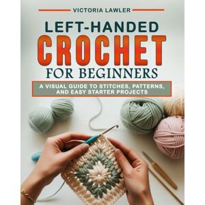 Lawler, Victoria Left-Handed Crochet for Beginners: A Visual Guide to Stitches, Patterns, and Easy Starter Projects Lawler, Victoria Left-Handed Crochet for Beginners: A Visual Guide to Stitches, Patterns, and Easy Starter Projects