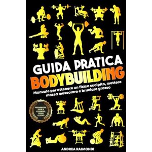 Raimondi, Andrea Guida Pratica Bodybuilding e Fitness: Manuale Per Ottenere Un Fisico Scolpito, Mettere Massa Muscolare E Bruciare Grasso. Programmazione, Schede Di Allenamento, Esercizi Illustrati Raimondi, Andrea Guida Pratica Bodybuilding e Fitness: Manuale Per Ottenere Un Fisico Scolpito, Mettere Massa Muscolare E Bruciare Grasso. Programmazione, Schede Di Allenamento, Esercizi Illustrati