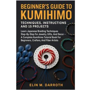 Darroth, Elin M. Beginner’s Guide To Kumihimo: Techniques, Instructions And 15 Projects: Learn Japanese Braiding Techniques Step-By-Step For Jewelry, Gifts, And Decor ... For Beginners, Crafters, And Fiber Artists Darroth, Elin M. Beginner’s Guide To Kumihimo: Techniques, Instructions And 15 Projects: Learn Japanese Braiding Techniques Step-By-Step For Jewelry, Gifts, And Decor ... For Beginners, Crafters, And Fiber Artists