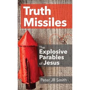 Smith, Peter JR Truth Missiles: The Explosive Parables of Jesus: How Jesus’ Stories Challenge, Confront, and Change Lives: 1 Smith, Peter JR Truth Missiles: The Explosive Parables of Jesus: How Jesus’ Stories Challenge, Confront, and Change Lives: 1