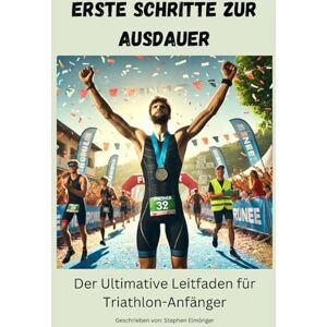 Elmönger, Stephen Erste Schritte zur Ausdauer: Der Ultimative Leitfaden für Triathlon-Anfänger Elmönger, Stephen Erste Schritte zur Ausdauer: Der Ultimative Leitfaden für Triathlon-Anfänger