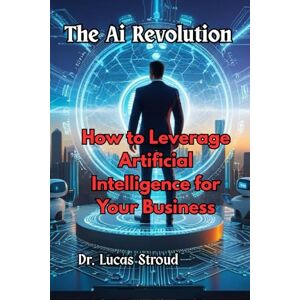 Stroud, Dr Lucas The Ai Revolution: How to Leverage Artificial Intelligence for Your Business Stroud, Dr Lucas The Ai Revolution: How to Leverage Artificial Intelligence for Your Business