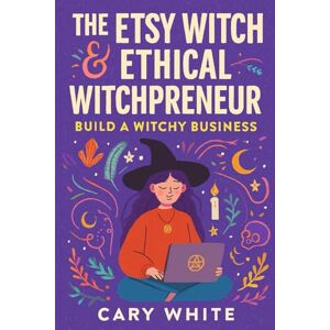 White, Cary The Etsy Witch & Ethical Witchpreneur:: Build a Witchy Business — Sell Spells, Tarot, & Digital Downloads Without Burning Out White, Cary The Etsy Witch & Ethical Witchpreneur:: Build a Witchy Business — Sell Spells, Tarot, & Digital Downloads Without Burning Out