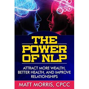 Morris, Matt The Power of NLP: Attract More Wealth, Better Health, And Improve Relationships: Volume 1 (Neurolinguistic Programming, Life Coaching, NLP, Lie Detection) Morris, Matt The Power of NLP: Attract More Wealth, Better Health, And Improve Relationships: Volume 1 (Neurolinguistic Programming, Life Coaching, NLP, Lie Detection)