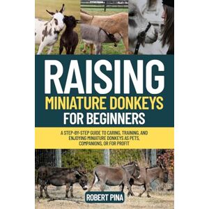 Pina, Robert Raising Miniature Donkeys For Beginners: A Step-by-Step Guide to Caring, Training, and Enjoying Miniature Donkeys as Pets, Companions, or for Profit (The Backyard Livestock Beginner Series) Pina, Robert Raising Miniature Donkeys For Beginners: A Step-by-Step Guide to Caring, Training, and Enjoying Miniature Donkeys as Pets, Companions, or for Profit (The Backyard Livestock Beginner Series)