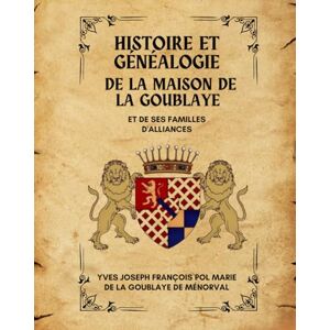 DE LA GOUBLAYE DE MÉNORVAL, YVES JOSEPH FRANÇOIS POL MARIE LA MAISON DE LA GOUBLAYE: HISTOIRE ET GÉNÉALOGIE DE LA GOUBLAYE DE MÉNORVAL, YVES JOSEPH FRANÇOIS POL MARIE LA MAISON DE LA GOUBLAYE: HISTOIRE ET GÉNÉALOGIE