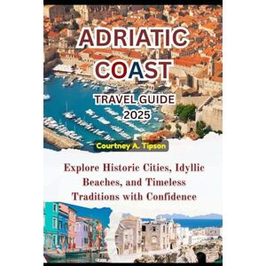 Tipson, Courtney A. ADRIATIC COAST TRAVEL GUIDE 2025: Explore Historic Cities, Idyllic Beaches, and Timeless Traditions with Confidence Tipson, Courtney A. ADRIATIC COAST TRAVEL GUIDE 2025: Explore Historic Cities, Idyllic Beaches, and Timeless Traditions with Confidence