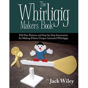 Wiley, Jack The Whirligig Maker's Book: Full-Size Patterns and Step-By-Step Instructions for Making Fifteen Unique Animated Whirligigs Wiley, Jack The Whirligig Maker's Book: Full-Size Patterns and Step-By-Step Instructions for Making Fifteen Unique Animated Whirligigs