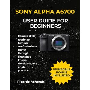 Ashcraft, Ricardo SONY ALPHA A6700 USER GUIDE FOR BEGINNERS: Camera skills roadmap turning confusion into clarity through Illustrated Image, checklists, and photo practice Ashcraft, Ricardo SONY ALPHA A6700 USER GUIDE FOR BEGINNERS: Camera skills roadmap turning confusion into clarity through Illustrated Image, checklists, and photo practice