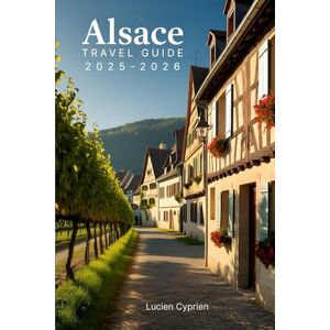Cyprien, Lucien Alsace Travel Guide 2025-2026: Vineyards, Villages, Cuisine, and Cultural Wonders in Eastern France Cyprien, Lucien Alsace Travel Guide 2025-2026: Vineyards, Villages, Cuisine, and Cultural Wonders in Eastern France