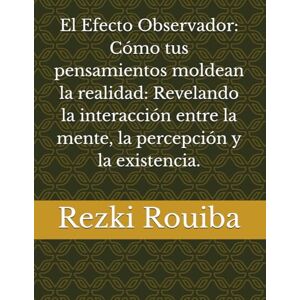 Rouiba, Rezki El Efecto Observador: Cómo tus pensamientos moldean la realidad: Revelando la interacción entre la mente, la percepción y la existencia. (El Camino Cuántico: Viviendo Más Allá de los Límites) Rouiba, Rezki El Efecto Observador: Cómo tus pensamientos moldean la realidad: Revelando la interacción entre la mente, la percepción y la existencia. (El Camino Cuántico: Viviendo Más Allá de los Límites)