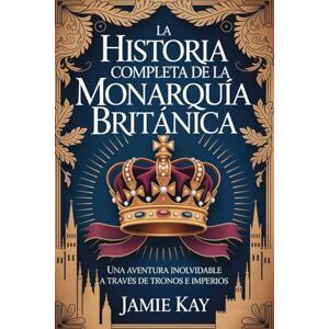 Kay, Jamie La historia completa de la monarquía británica: Una aventura inolvidable a través de tronos e imperios Kay, Jamie La historia completa de la monarquía británica: Una aventura inolvidable a través de tronos e imperios