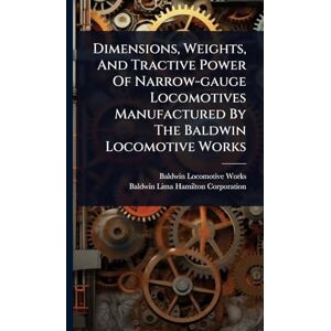 Works, Baldwin Locomotive Dimensions, Weights, And Tractive Power Of Narrow-gauge Locomotives Manufactured By The Baldwin Locomotive Works Works, Baldwin Locomotive Dimensions, Weights, And Tractive Power Of Narrow-gauge Locomotives Manufactured By The Baldwin Locomotive Works