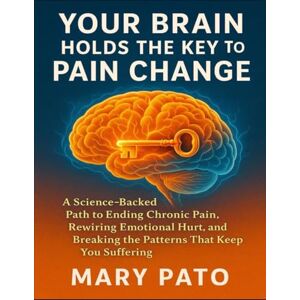 Pato, Mary Your Brain Holds The Key To Pain Change: A science-backed path to ending chronic pain, rewiring emotional hurt, and breaking the patterns that keep you suffering Pato, Mary Your Brain Holds The Key To Pain Change: A science-backed path to ending chronic pain, rewiring emotional hurt, and breaking the patterns that keep you suffering