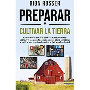 Rosser, Dion Preparar y cultivar la tierra: Lo que necesita saber para ser autosuficiente y sobrevivir, incluyendo consejos sobre cómo almacenar y cultivar sus propios alimentos y vivir sin electricidad Rosser, Dion Preparar y cultivar la tierra: Lo que necesita saber para ser autosuficiente y sobrevivir, incluyendo consejos sobre cómo almacenar y cultivar sus propios alimentos y vivir sin electricidad
