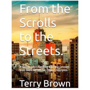 Brown, Terry From the Scrolls to the Streets.: A 30-Day Life Changing Journey: Lessons from Bible Heroes for Today's Disciples. Brown, Terry From the Scrolls to the Streets.: A 30-Day Life Changing Journey: Lessons from Bible Heroes for Today's Disciples.