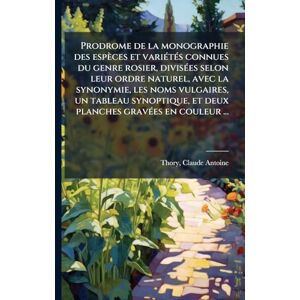 Thory, Claude-Antoine Prodrome de la monographie des espèces et variÃ(c)tÃ(c)s connues du genre rosier, divisÃ(c)es selon leur ordre naturel, avec la synonymie, les noms ... et deux planches gravÃ(c)es en couleur ... Thory, Claude-Antoine Prodrome de la monographie des espèces et variÃ(c)tÃ(c)s connues du genre rosier, divisÃ(c)es selon leur ordre naturel, avec la synonymie, les noms ... et deux planches gravÃ(c)es en couleur ...