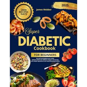 Webber, James Super Diabetic Cookbook for Beginners: Eat well and brighten your smile: delicious dishes for diabetics ready in 15 minutes with simple ingredients and mood-boosting benefits! 2000 recipes days Webber, James Super Diabetic Cookbook for Beginners: Eat well and brighten your smile: delicious dishes for diabetics ready in 15 minutes with simple ingredients and mood-boosting benefits! 2000 recipes days