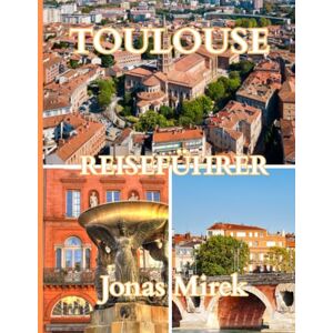 Mirek, Jonas Reiseführer für Toulouse 2025/2026: Entdecken Sie die rosarote Stadt Frankreichs mit Geschichte, Kultur, Küche und verborgenen Schätzen Mirek, Jonas Reiseführer für Toulouse 2025/2026: Entdecken Sie die rosarote Stadt Frankreichs mit Geschichte, Kultur, Küche und verborgenen Schätzen