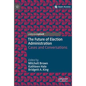 The Future of Election Administration: Cases and Conversations (Elections, Voting, Technology) The Future of Election Administration: Cases and Conversations (Elections, Voting, Technology)