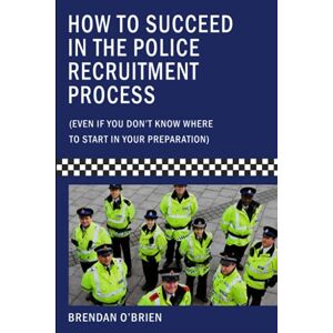 O'Brien, Brendan How to Succeed in the Police Recruitment Process: Even if you have no idea where to start with your preparation O'Brien, Brendan How to Succeed in the Police Recruitment Process: Even if you have no idea where to start with your preparation