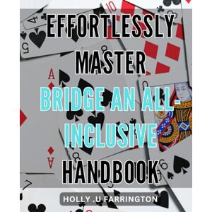 U Farrington, Holly . Effortlessly Master Bridge: An All-Inclusive Handbook: Unlock the Secrets of Bridge with Simple Techniques: Your Complete Guide to Mastering the Game U Farrington, Holly . Effortlessly Master Bridge: An All-Inclusive Handbook: Unlock the Secrets of Bridge with Simple Techniques: Your Complete Guide to Mastering the Game