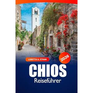 Ethan, Loretta A. Chios Reiseführer 2026: Entdecken Sie versteckte Juwelen, Strände, malerische Dörfer, Geschichte und Abenteuer auf Griechenlands Insel Ethan, Loretta A. Chios Reiseführer 2026: Entdecken Sie versteckte Juwelen, Strände, malerische Dörfer, Geschichte und Abenteuer auf Griechenlands Insel