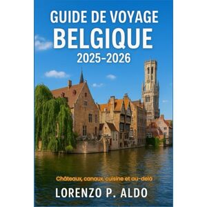 ALDO, MR LORENZO P. GUIDE DE VOYAGE BELGIQUE 2025-2026: Châteaux, canaux, cuisine et au-delà ALDO, MR LORENZO P. GUIDE DE VOYAGE BELGIQUE 2025-2026: Châteaux, canaux, cuisine et au-delà