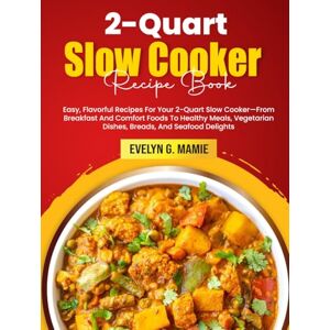 G. Mamie, Evelyn 2-Quart Slow Cooker Recipe Book: Easy, Flavorful Recipes For Your 2-Quart Slow Cooker—From Breakfast And Comfort Foods To Healthy Meals, Vegetarian Dishes, Breads, And Seafood Delights G. Mamie, Evelyn 2-Quart Slow Cooker Recipe Book: Easy, Flavorful Recipes For Your 2-Quart Slow Cooker—From Breakfast And Comfort Foods To Healthy Meals, Vegetarian Dishes, Breads, And Seafood Delights