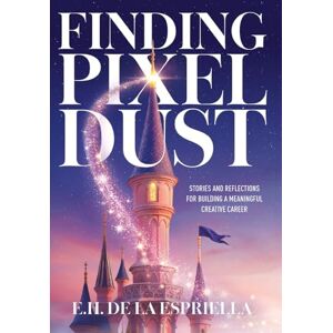 de la Espriella, E H Finding Pixel Dust: Stories and Reflections for Building a Meaningful Creative Career de la Espriella, E H Finding Pixel Dust: Stories and Reflections for Building a Meaningful Creative Career