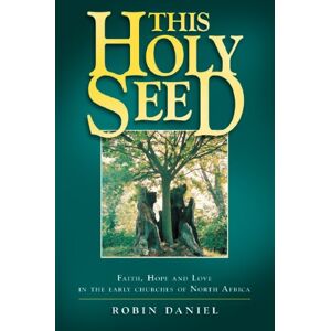 Robin Daniel This Holy Seed Faith, Hope and Love in the Early Churches of North Africa Robin Daniel This Holy Seed Faith, Hope and Love in the Early Churches of North Africa