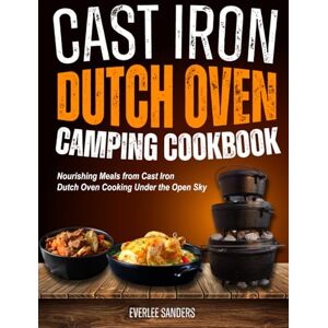 Sanders, Everlee Cast Iron Dutch Oven Camping Cookbook: Nourishing Meals from Cast Iron Dutch Oven Cooking Under the Open Sky Sanders, Everlee Cast Iron Dutch Oven Camping Cookbook: Nourishing Meals from Cast Iron Dutch Oven Cooking Under the Open Sky